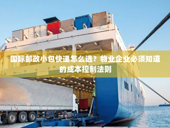 国际邮政小包快递怎么选？物业企业必须知道的成本控制法则