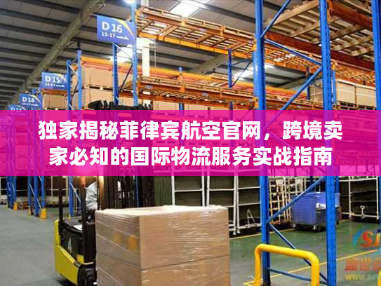 独家揭秘菲律宾航空官网，跨境卖家必知的国际物流服务实战指南