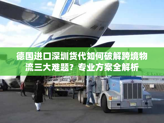 德国进口深圳货代如何破解跨境物流三大难题?专业方案全解析 德国进口深圳货代如何破解跨境物流三大难题?专业方案全解析