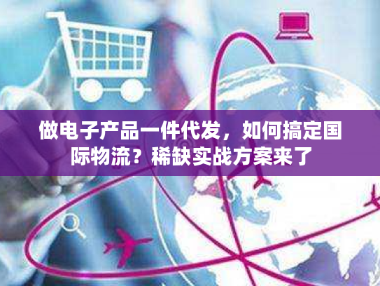 做电子产品一件代发，如何搞定国际物流？稀缺实战方案来了