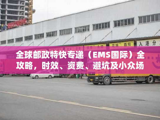 全球邮政特快专递（EMS国际）全攻略，时效、资费、避坑及小众场景拆解