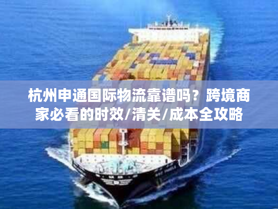杭州申通国际物流靠谱吗？跨境商家必看的时效/清关/成本全攻略