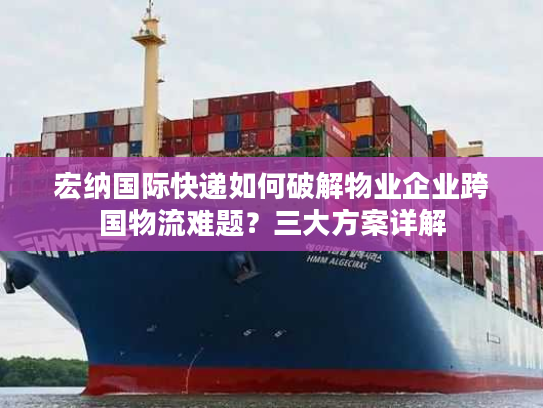 宏纳国际快递如何破解物业企业跨国物流难题？三大方案详解