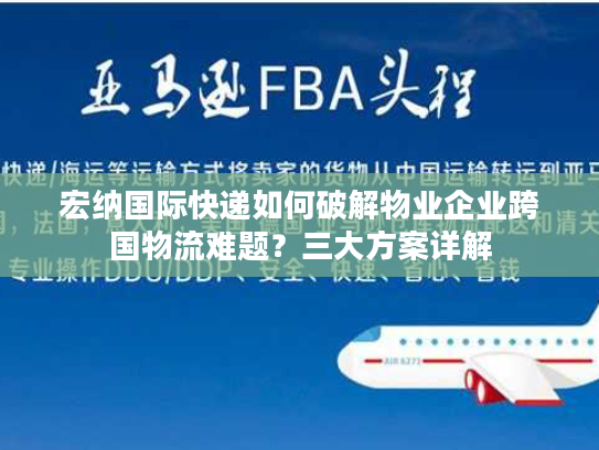 宏纳国际快递如何破解物业企业跨国物流难题？三大方案详解