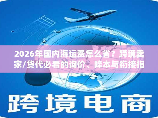 2026年国内海运费怎么省？跨境卖家/货代必看的询价、降本与衔接指南