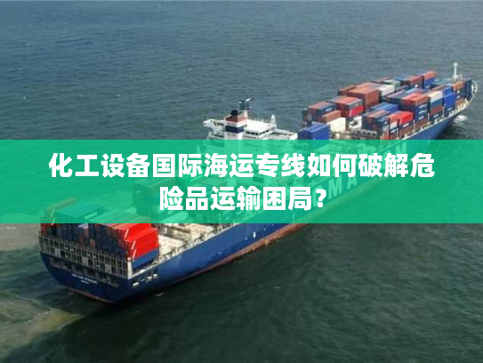 化工设备国际海运专线如何破解危险品运输困局？