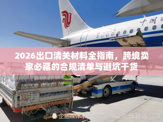 2026出口清关材料全指南，跨境卖家必藏的合规清单与避坑干货
