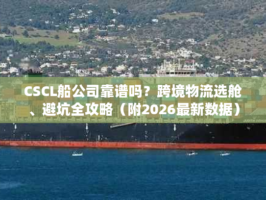 CSCL船公司靠谱吗?跨境物流选舱、避坑全攻略(附2026最新数据) CSCL船公司靠谱吗?跨境物流选舱、避坑全攻略(附2026最新数据)