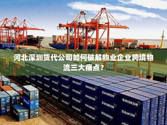 河北深圳货代公司如何破解物业企业跨境物流三大痛点？