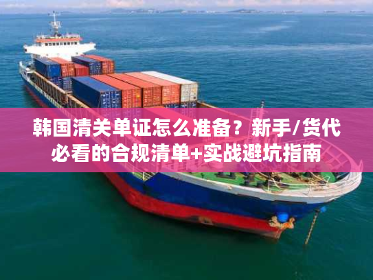 韩国清关单证怎么准备？新手/货代必看的合规清单+实战避坑指南