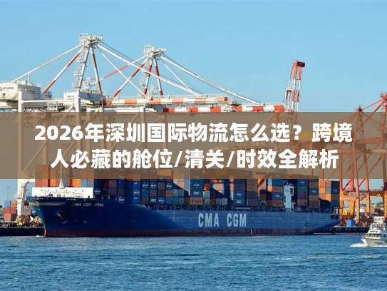 2026年深圳国际物流怎么选？跨境人必藏的舱位/清关/时效全解析