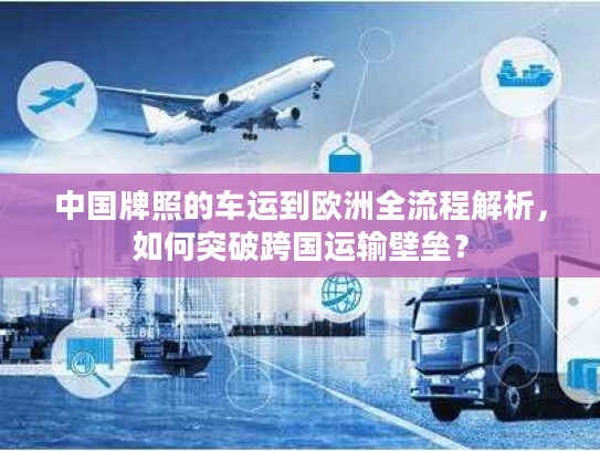 中国牌照的车运到欧洲全流程解析，如何突破跨国运输壁垒？