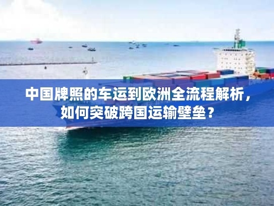 中国牌照的车运到欧洲全流程解析，如何突破跨国运输壁垒？