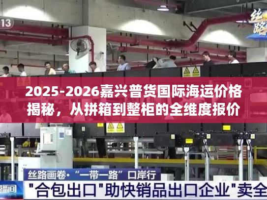 2025-2026嘉兴普货国际海运价格揭秘，从拼箱到整柜的全维度报价指南