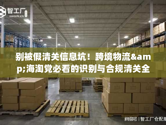 别被假清关信息坑！跨境物流&海淘党必看的识别与合规清关全攻略