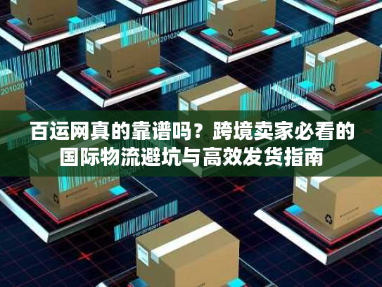百运网真的靠谱吗？跨境卖家必看的国际物流避坑与高效发货指南