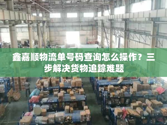 鑫嘉顺物流单号码查询怎么操作？三步解决货物追踪难题