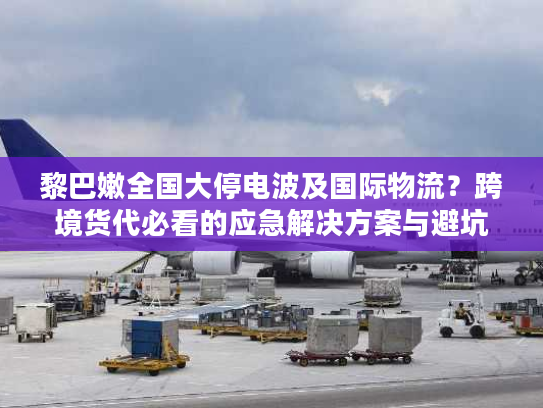 黎巴嫩全国大停电波及国际物流？跨境货代必看的应急解决方案与避坑指南