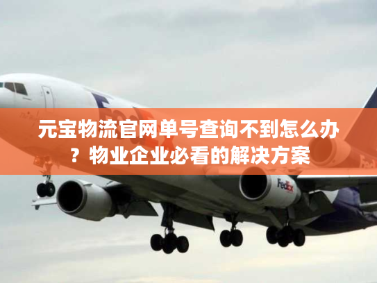 元宝物流官网单号查询不到怎么办？物业企业必看的解决方案