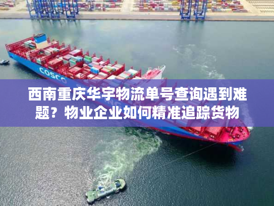 西南重庆华宇物流单号查询遇到难题？物业企业如何精准追踪货物