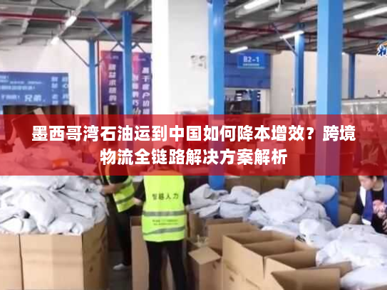 墨西哥湾石油运到中国如何降本增效？跨境物流全链路解决方案解析