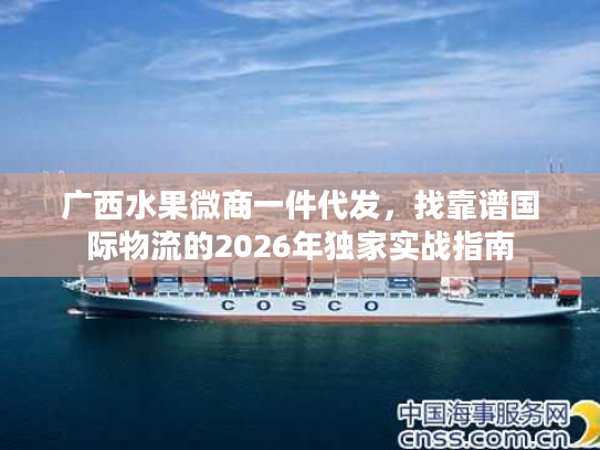 广西水果微商一件代发，找靠谱国际物流的2026年独家实战指南