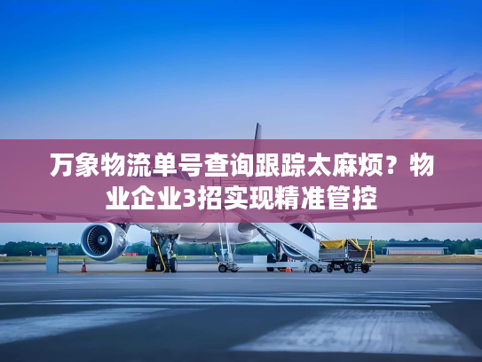 万象物流单号查询跟踪太麻烦？物业企业3招实现精准管控