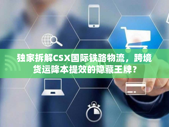 独家拆解CSX国际铁路物流，跨境货运降本提效的隐藏王牌？