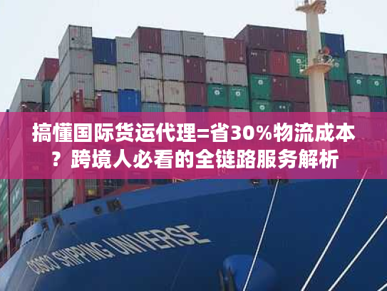 搞懂国际货运代理=省30%物流成本？跨境人必看的全链路服务解析
