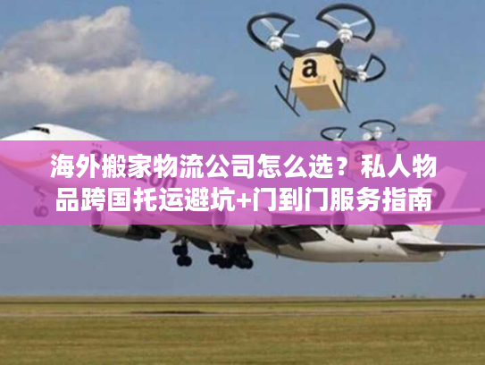 海外搬家物流公司怎么选？私人物品跨国托运避坑+门到门服务指南