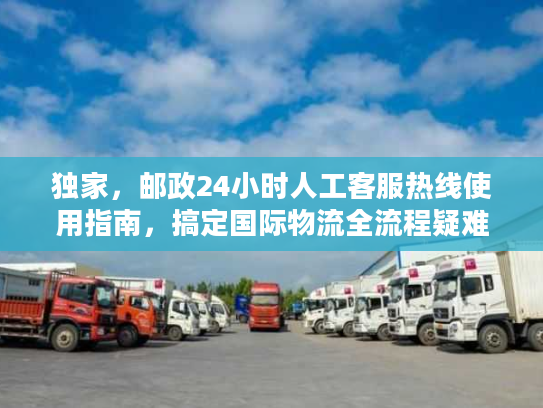 独家，邮政24小时人工客服热线使用指南，搞定国际物流全流程疑难