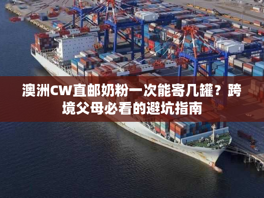 澳洲CW直邮奶粉一次能寄几罐？跨境父母必看的避坑指南