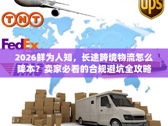 2026鲜为人知，长途跨境物流怎么降本？卖家必看的合规避坑全攻略