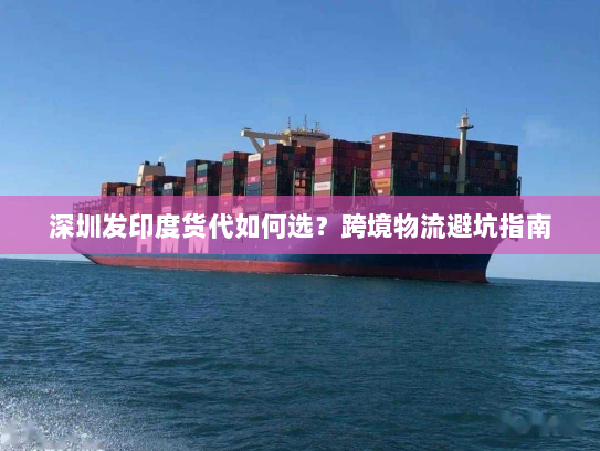深圳发印度货代如何选？跨境物流避坑指南