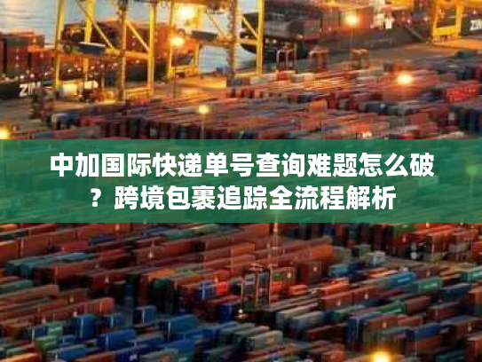 中加国际快递单号查询难题怎么破？跨境包裹追踪全流程解析