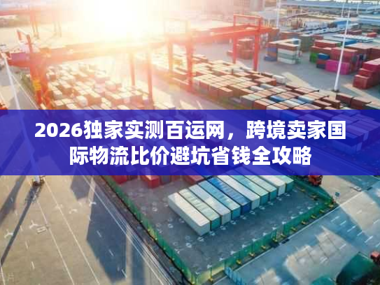 2026独家实测百运网，跨境卖家国际物流比价避坑省钱全攻略