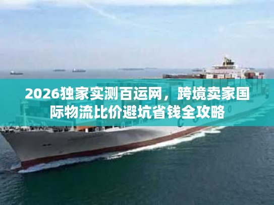 2026独家实测百运网，跨境卖家国际物流比价避坑省钱全攻略