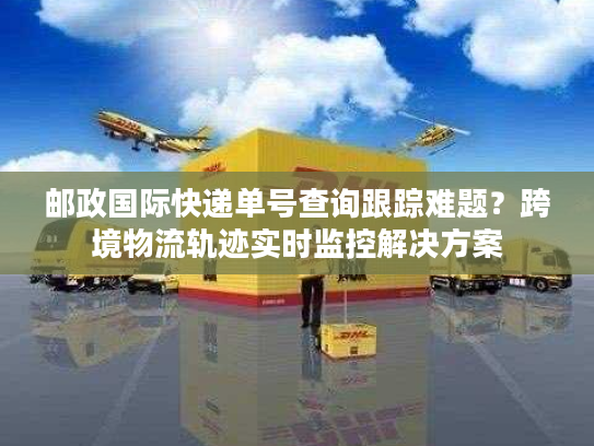 邮政国际快递单号查询跟踪难题？跨境物流轨迹实时监控解决方案