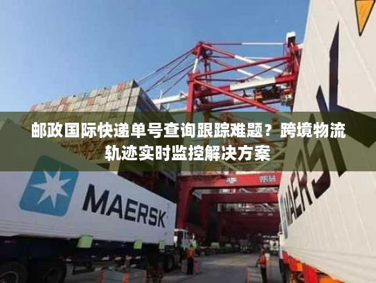 邮政国际快递单号查询跟踪难题？跨境物流轨迹实时监控解决方案