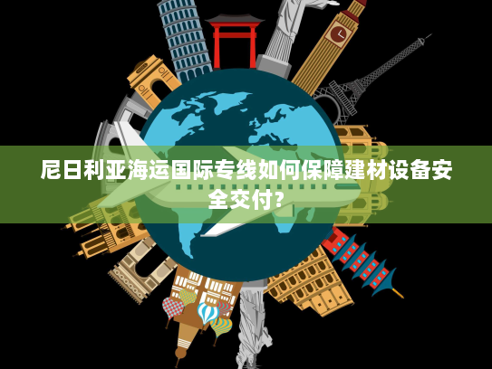 尼日利亚海运国际专线如何保障建材设备安全交付？