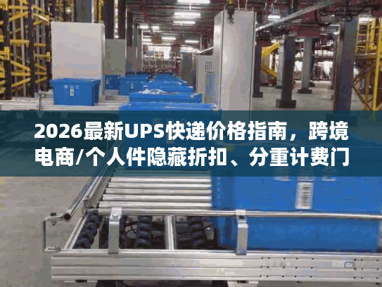 2026最新UPS快递价格指南，跨境电商/个人件隐藏折扣、分重计费门道全揭秘