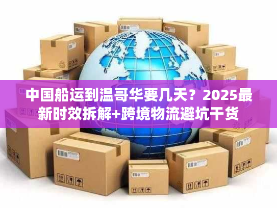 中国船运到温哥华要几天？2025最新时效拆解+跨境物流避坑干货