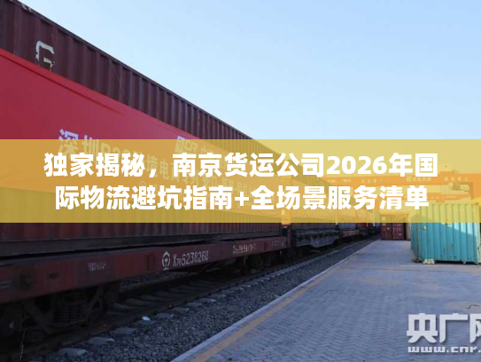 独家揭秘，南京货运公司2026年国际物流避坑指南+全场景服务清单