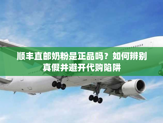 顺丰直邮奶粉是正品吗？如何辨别真假并避开代购陷阱