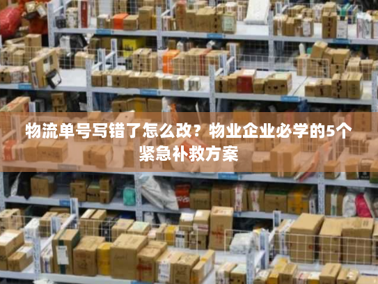 物流单号写错了怎么改？物业企业必学的5个紧急补救方案