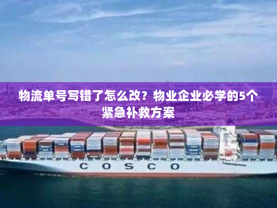 物流单号写错了怎么改？物业企业必学的5个紧急补救方案