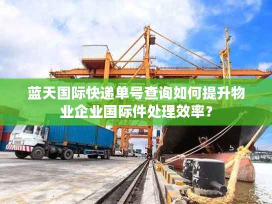 蓝天国际快递单号查询如何提升物业企业国际件处理效率？