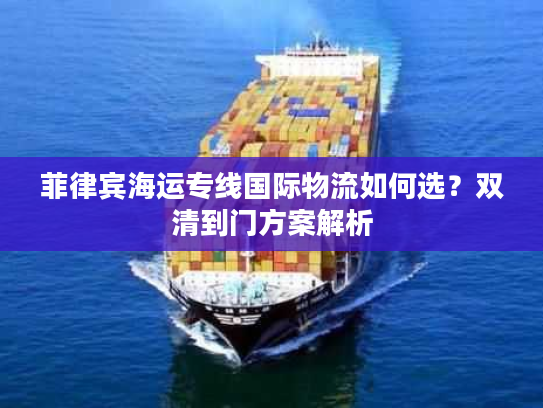 菲律宾海运专线国际物流如何选?双清到门方案解析 菲律宾海运专线国际物流如何选?双清到门方案解析