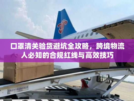 口罩清关验货避坑全攻略，跨境物流人必知的合规红线与高效技巧