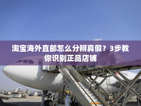 淘宝海外直邮怎么分辨真假？3步教你识别正品店铺